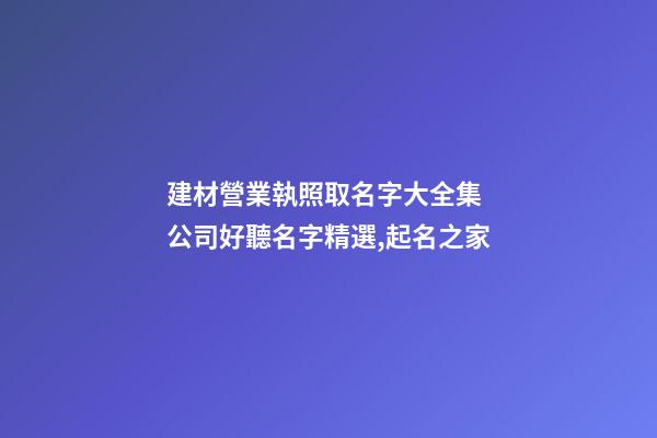 建材營業執照取名字大全集 公司好聽名字精選,起名之家-第1張-公司起名-玄機派